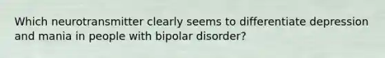 Which neurotransmitter clearly seems to differentiate depression and mania in people with bipolar disorder?