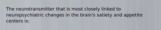 The neurotransmitter that is most closely linked to neuropsychiatric changes in the brain's satiety and appetite centers is: