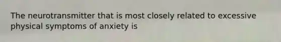 The neurotransmitter that is most closely related to excessive physical symptoms of anxiety is