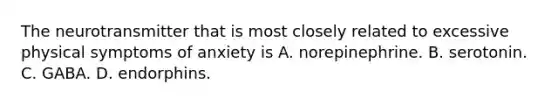 The neurotransmitter that is most closely related to excessive physical symptoms of anxiety is A. norepinephrine. B. serotonin. C. GABA. D. endorphins.