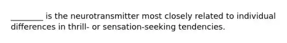 ________ is the neurotransmitter most closely related to individual differences in thrill- or sensation-seeking tendencies.