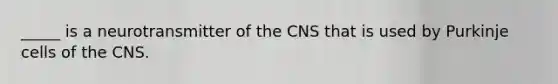 _____ is a neurotransmitter of the CNS that is used by Purkinje cells of the CNS.