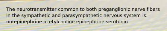 The neurotransmitter common to both preganglionic nerve fibers in the sympathetic and parasympathetic nervous system is: norepinephrine acetylcholine epinephrine serotonin