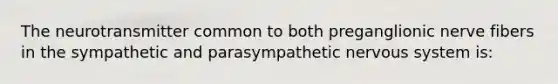 The neurotransmitter common to both preganglionic nerve fibers in the sympathetic and parasympathetic nervous system is: