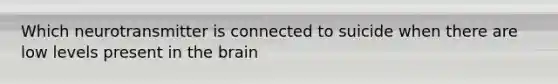 Which neurotransmitter is connected to suicide when there are low levels present in the brain