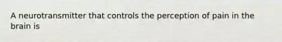 A neurotransmitter that controls the perception of pain in the brain is