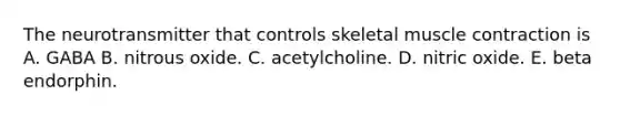 The neurotransmitter that controls skeletal muscle contraction is A. GABA B. nitrous oxide. C. acetylcholine. D. nitric oxide. E. beta endorphin.