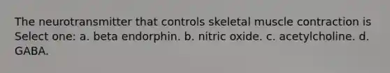 The neurotransmitter that controls skeletal muscle contraction is Select one: a. beta endorphin. b. nitric oxide. c. acetylcholine. d. GABA.