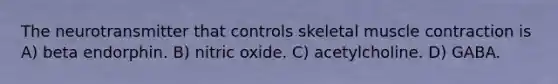 The neurotransmitter that controls skeletal muscle contraction is A) beta endorphin. B) nitric oxide. C) acetylcholine. D) GABA.