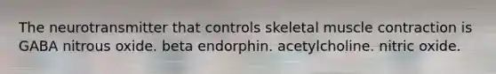 The neurotransmitter that controls skeletal muscle contraction is GABA nitrous oxide. beta endorphin. acetylcholine. nitric oxide.