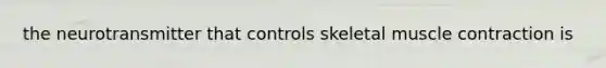 the neurotransmitter that controls skeletal muscle contraction is