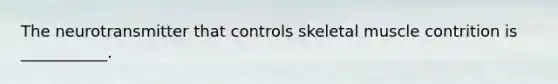 The neurotransmitter that controls skeletal muscle contrition is ___________.