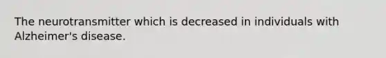 The neurotransmitter which is decreased in individuals with Alzheimer's disease.