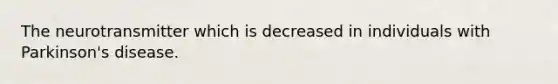 The neurotransmitter which is decreased in individuals with Parkinson's disease.