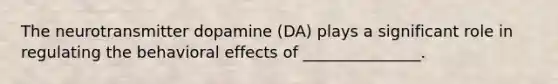 The neurotransmitter dopamine (DA) plays a significant role in regulating the behavioral effects of _______________.