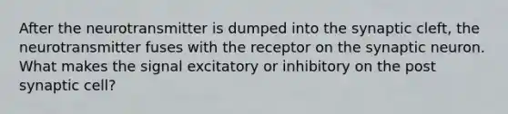 After the neurotransmitter is dumped into the synaptic cleft, the neurotransmitter fuses with the receptor on the synaptic neuron. What makes the signal excitatory or inhibitory on the post synaptic cell?