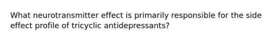 What neurotransmitter effect is primarily responsible for the side effect profile of tricyclic antidepressants?