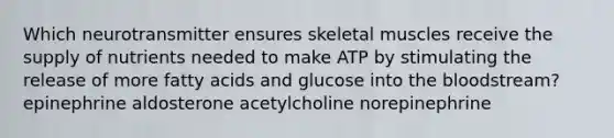 Which neurotransmitter ensures skeletal muscles receive the supply of nutrients needed to make ATP by stimulating the release of more fatty acids and glucose into the bloodstream? epinephrine aldosterone acetylcholine norepinephrine