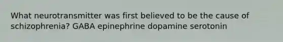 What neurotransmitter was first believed to be the cause of schizophrenia? GABA epinephrine dopamine serotonin