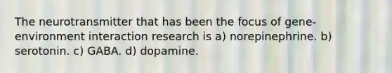 The neurotransmitter that has been the focus of gene-environment interaction research is a) norepinephrine. b) serotonin. c) GABA. d) dopamine.