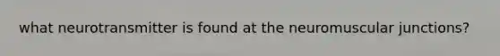 what neurotransmitter is found at the neuromuscular junctions?