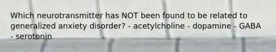 Which neurotransmitter has NOT been found to be related to generalized anxiety disorder? - acetylcholine - dopamine - GABA - serotonin