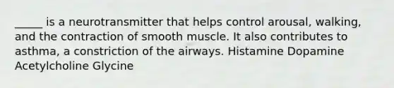 _____ is a neurotransmitter that helps control arousal, walking, and the contraction of smooth muscle. It also contributes to asthma, a constriction of the airways. Histamine Dopamine Acetylcholine Glycine