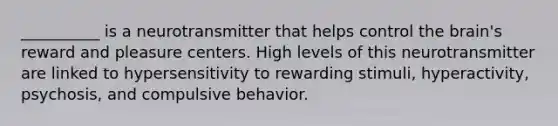 __________ is a neurotransmitter that helps control the brain's reward and pleasure centers. High levels of this neurotransmitter are linked to hypersensitivity to rewarding stimuli, hyperactivity, psychosis, and compulsive behavior.