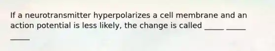 If a neurotransmitter hyperpolarizes a cell membrane and an action potential is less likely, the change is called _____ _____ _____