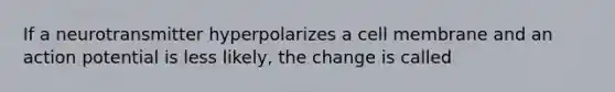 If a neurotransmitter hyperpolarizes a cell membrane and an action potential is less likely, the change is called