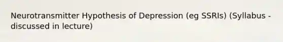 Neurotransmitter Hypothesis of Depression (eg SSRIs) (Syllabus - discussed in lecture)