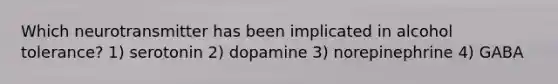 Which neurotransmitter has been implicated in alcohol tolerance? 1) serotonin 2) dopamine 3) norepinephrine 4) GABA