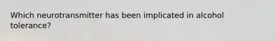 Which neurotransmitter has been implicated in alcohol tolerance?