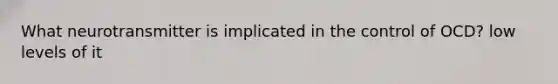 What neurotransmitter is implicated in the control of OCD? low levels of it