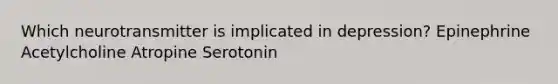 Which neurotransmitter is implicated in depression? Epinephrine Acetylcholine Atropine Serotonin