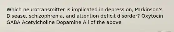 Which neurotransmitter is implicated in depression, Parkinson's Disease, schizophrenia, and attention deficit disorder? Oxytocin GABA Acetylcholine Dopamine All of the above