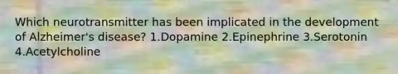 Which neurotransmitter has been implicated in the development of Alzheimer's disease? 1.Dopamine 2.Epinephrine 3.Serotonin 4.Acetylcholine