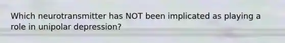 Which neurotransmitter has NOT been implicated as playing a role in unipolar depression?