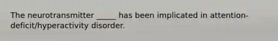 The neurotransmitter _____ has been implicated in attention-deficit/hyperactivity disorder.