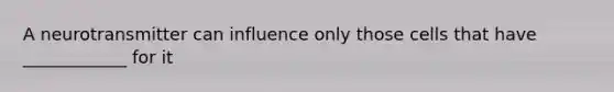 A neurotransmitter can influence only those cells that have ____________ for it