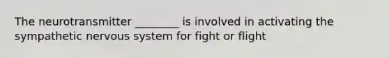 The neurotransmitter ________ is involved in activating the sympathetic nervous system for fight or flight