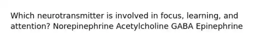 Which neurotransmitter is involved in focus, learning, and attention? Norepinephrine Acetylcholine GABA Epinephrine