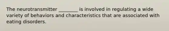 The neurotransmitter ________ is involved in regulating a wide variety of behaviors and characteristics that are associated with eating disorders.