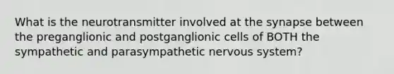 What is the neurotransmitter involved at the synapse between the preganglionic and postganglionic cells of BOTH the sympathetic and parasympathetic nervous system?