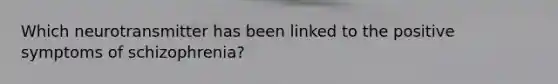 Which neurotransmitter has been linked to the positive symptoms of schizophrenia?
