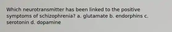 Which neurotransmitter has been linked to the positive symptoms of schizophrenia? a. glutamate b. endorphins c. serotonin d. dopamine
