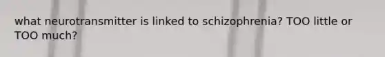 what neurotransmitter is linked to schizophrenia? TOO little or TOO much?