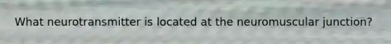 What neurotransmitter is located at the neuromuscular junction?