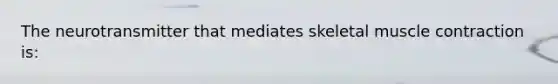 The neurotransmitter that mediates skeletal muscle contraction is: