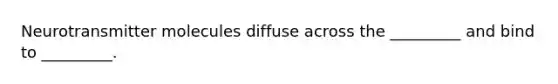 Neurotransmitter molecules diffuse across the _________ and bind to _________.